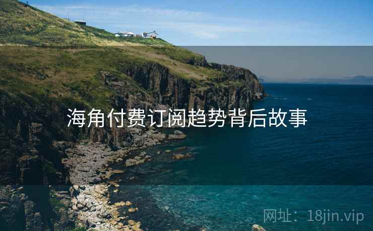 海角付费订阅趋势背后故事