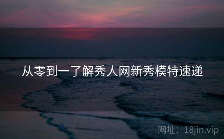 从零到一了解秀人网新秀模特速递