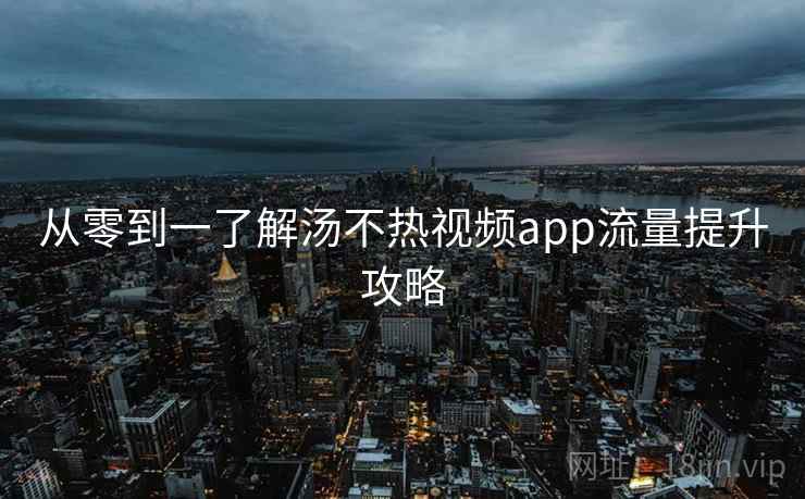 从零到一了解汤不热视频app流量提升攻略