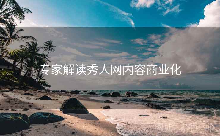 专家解读秀人网内容商业化