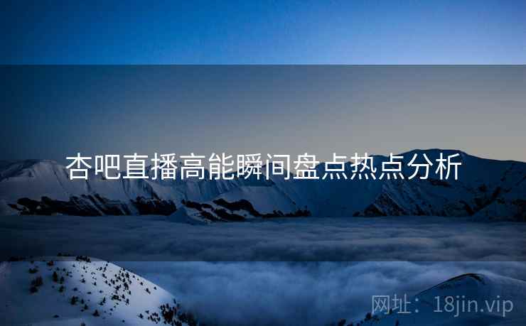 杏吧直播高能瞬间盘点热点分析