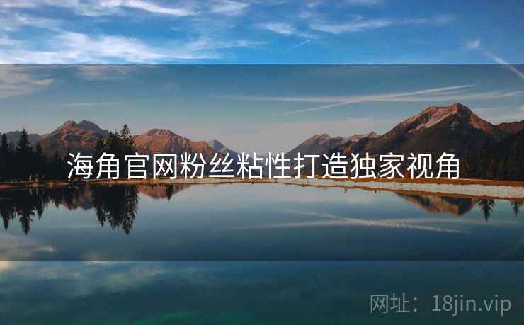 海角官网粉丝粘性打造独家视角