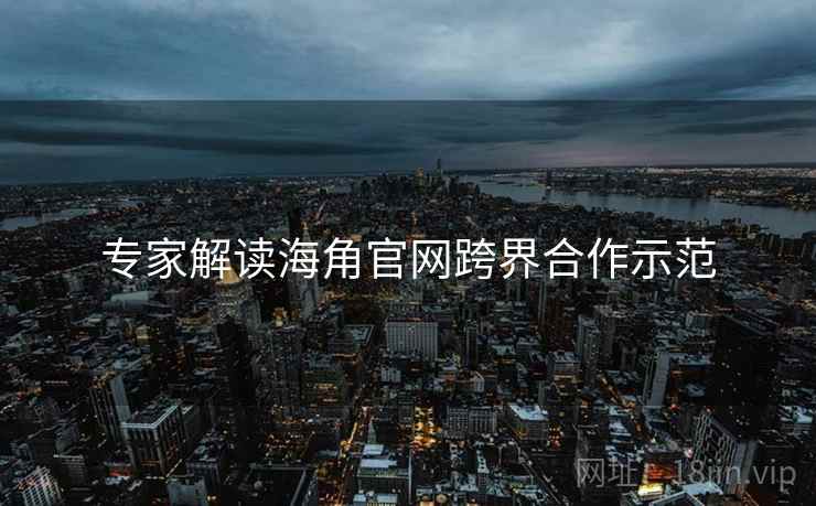 专家解读海角官网跨界合作示范