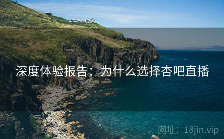 深度体验报告：为什么选择杏吧直播