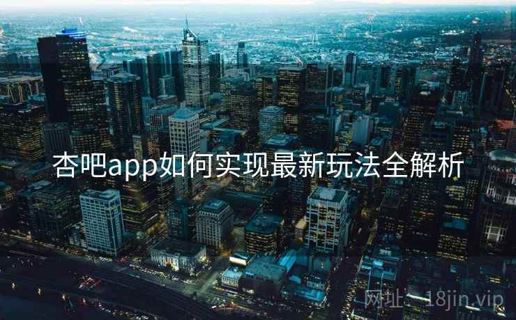 杏吧app如何实现最新玩法全解析