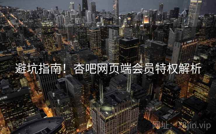 避坑指南！杏吧网页端会员特权解析