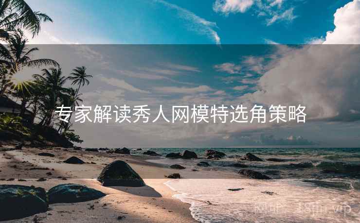 专家解读秀人网模特选角策略