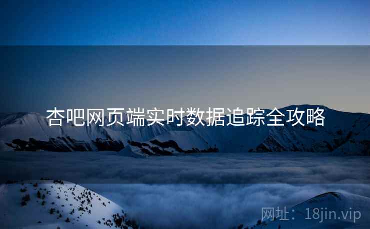 杏吧网页端实时数据追踪全攻略