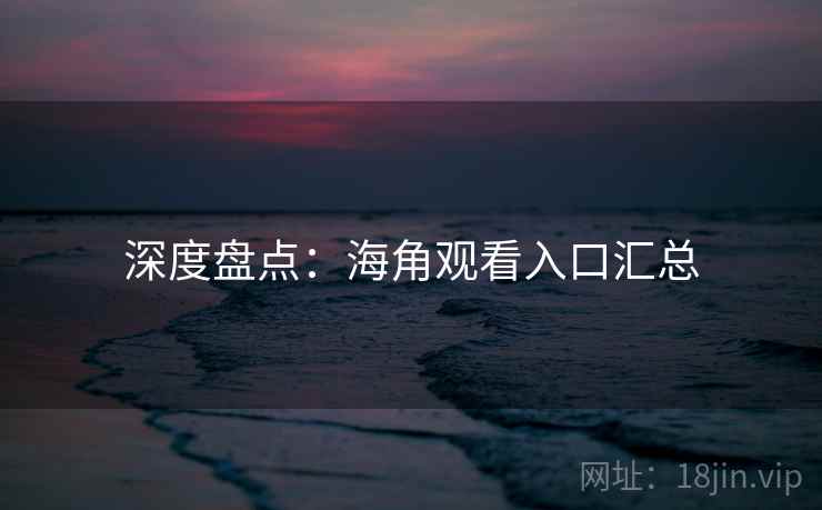 深度盘点：海角观看入口汇总