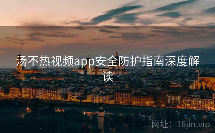 汤不热视频app安全防护指南深度解读