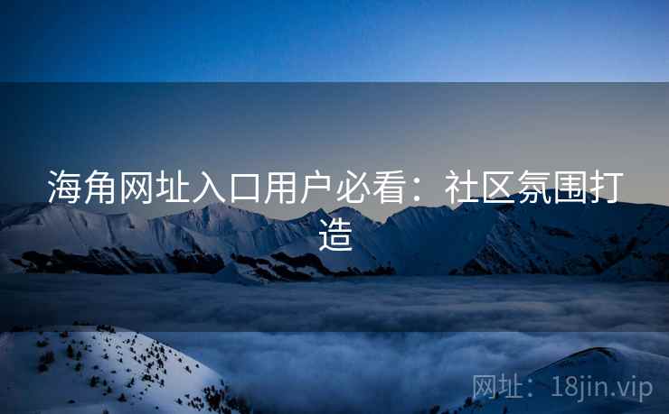 海角网址入口用户必看：社区氛围打造