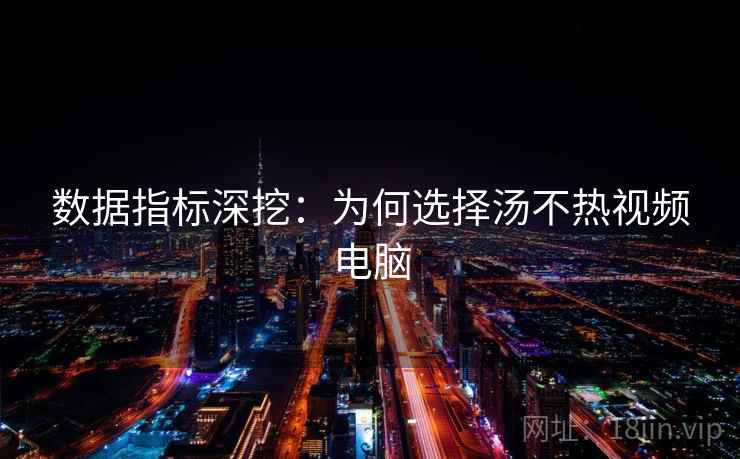 数据指标深挖：为何选择汤不热视频电脑