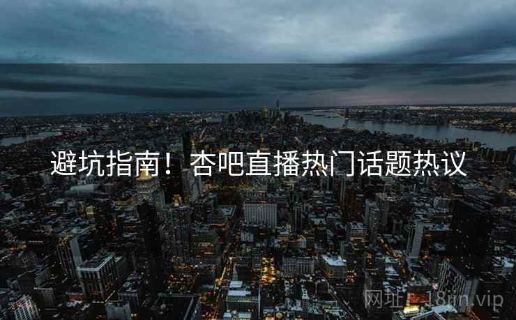 避坑指南！杏吧直播热门话题热议
