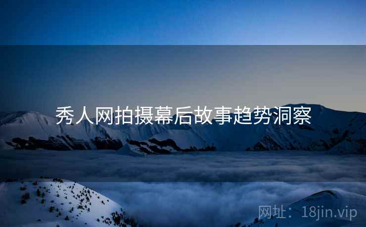秀人网拍摄幕后故事趋势洞察