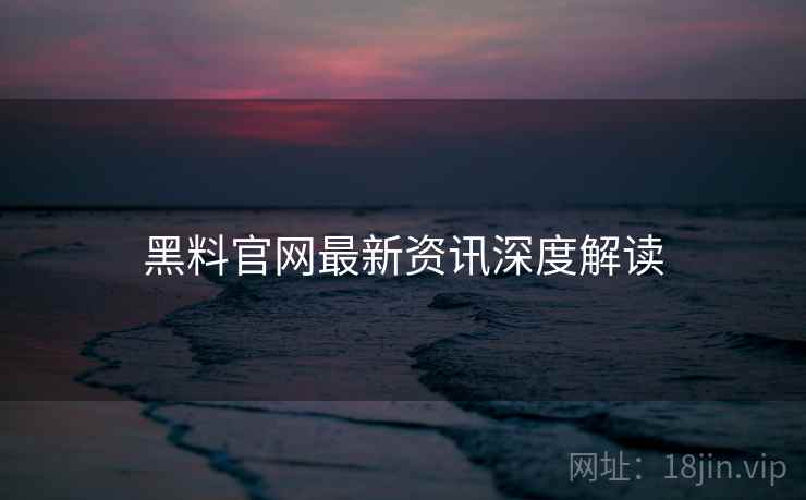 黑料官网最新资讯深度解读