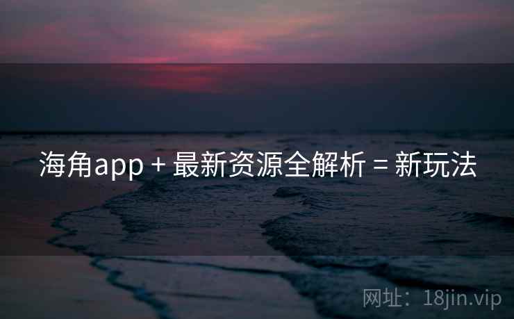 海角app + 最新资源全解析 = 新玩法