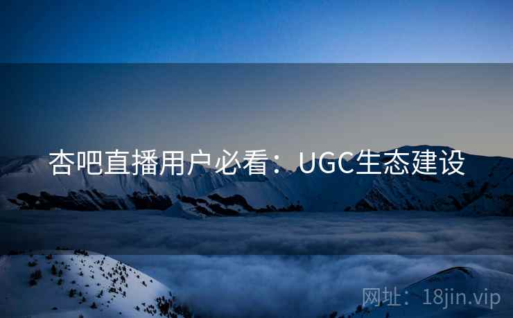 杏吧直播用户必看：UGC生态建设