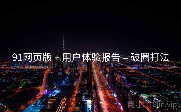 91网页版 + 用户体验报告 = 破圈打法