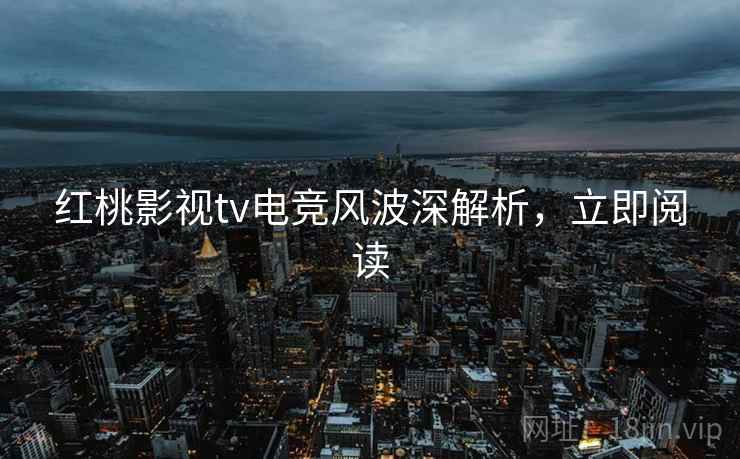 红桃影视tv电竞风波深解析,立即阅读