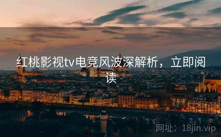 红桃影视tv电竞风波深解析,立即阅读