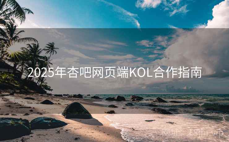 2025年杏吧网页端KOL合作指南