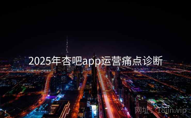 详细阅读:2025年杏吧app运营痛点诊断 2025年杏吧app运营痛点诊断