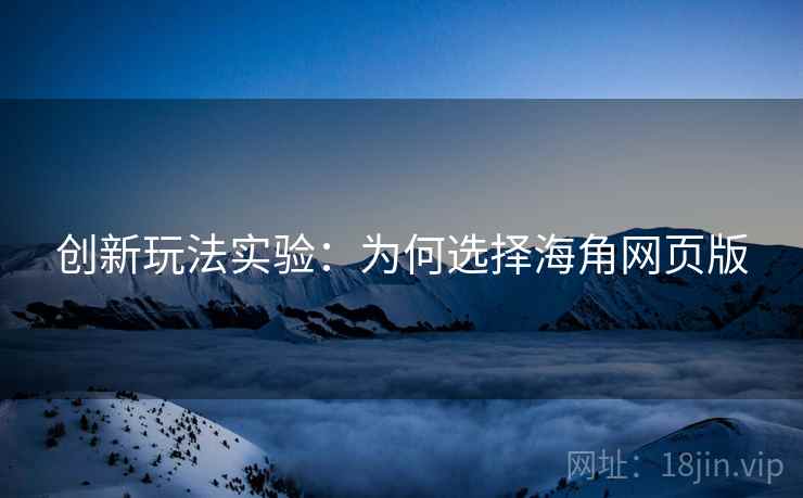 创新玩法实验：为何选择海角网页版
