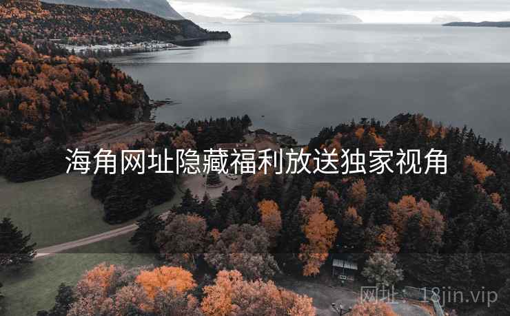 海角网址隐藏福利放送独家视角