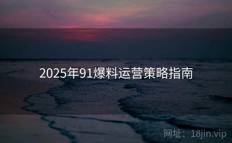详细阅读:2025年91爆料运营策略指南 2025年91爆料运营策略指南